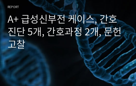 A+ 급성신부전 케이스, 간호진단 5개, 간호과정 2개, 문헌고찰