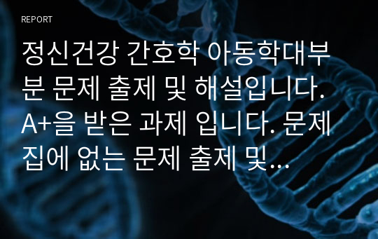 정신건강 간호학 아동학대부분 문제 출제 및 해설입니다.A+을 받은 과제 입니다. 문제집에 없는 문제 출제 및 해설입니다.