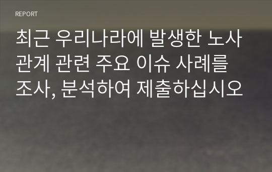 최근 우리나라에 발생한 노사관계 관련 주요 이슈 사례를 조사, 분석하여 제출하십시오