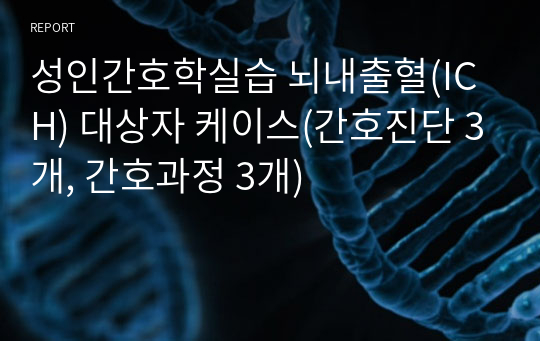 성인간호학실습 뇌내출혈(ICH) 대상자 케이스(간호진단 3개, 간호과정 3개)