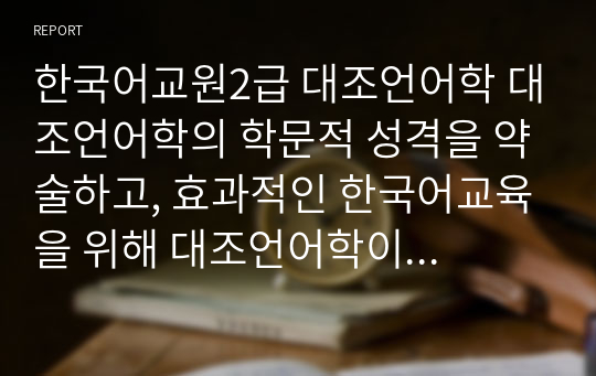 한국어교원2급 대조언어학 대조언어학의 학문적 성격을 약술하고, 효과적인 한국어교육을 위해 대조언어학이 필요한 이유에 대해 토론
