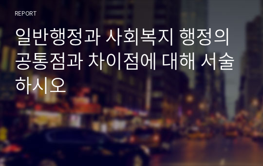 일반행정과 사회복지 행정의 공통점과 차이점에 대해 서술하시오