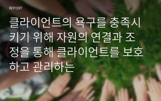 클라이언트의 욕구를 충족시키기 위해 자원의 연결과 조정을 통해 클라이언트를 보호하고 관리하는