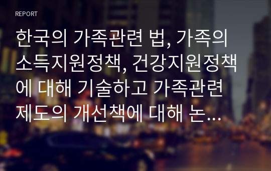 한국의 가족관련 법, 가족의 소득지원정책, 건강지원정책에 대해 기술하고 가족관련 제도의 개선책에 대해 논하시오