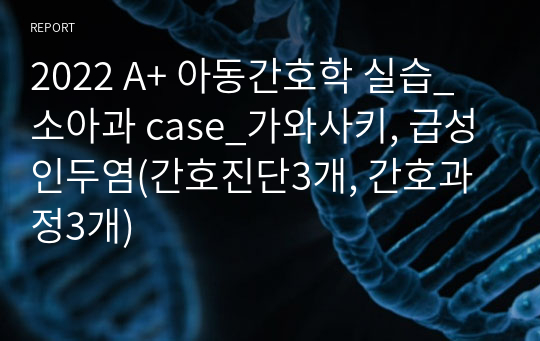 2022 A+ 아동간호학 실습_소아과 case_가와사키, 급성인두염(간호진단3개, 간호과정3개)