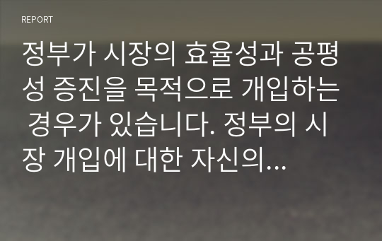 정부가 시장의 효율성과 공평성 증진을 목적으로 개입하는 경우가 있습니다. 정부의 시장 개입에 대한 자신의 생각을 제시해 보세요.