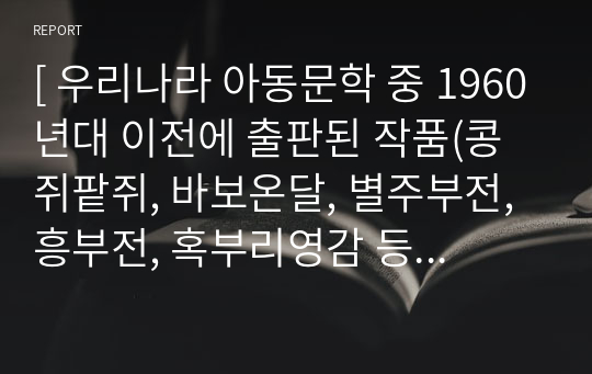 [ 우리나라 아동문학 중 1960년대 이전에 출판된 작품(콩쥐팥쥐, 바보온달, 별주부전, 흥부전, 혹부리영감 등)을 하나 선택하여 읽고, 기존의 주제에 국한되지 않고 자신이 생각하는 주제를 중심으로 재해석하여, 감상문을 쓰고 과제물로 완성하시오. ]