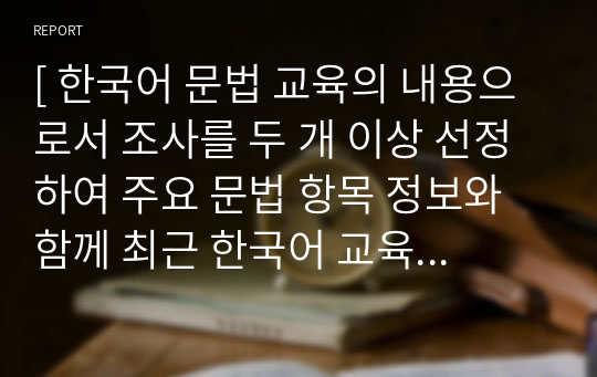 [ 한국어 문법 교육의 내용으로서 조사를 두 개 이상 선정하여 주요 문법 항목 정보와 함께 최근 한국어 교육 현장에서 학습자들이 어려워하는 부분이나 중점적으로 교육해야 하는 부분이 무엇인지 자신의 생각을 기술하십시오. ]