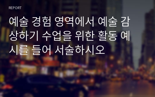 예술 경험 영역에서 예술 감상하기 수업을 위한 활동 예시를 들어 서술하시오