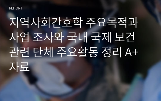 지역사회간호학 주요목적과 사업 조사와 국내 국제 보건 관련 단체 주요활동 정리 A+자료