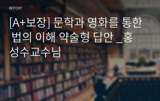 [A+보장] 문학과 영화를 통한 법의 이해 약술형 답안 _홍성수교수님