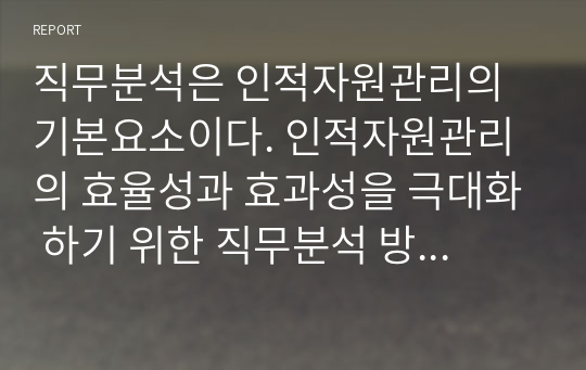 직무분석은 인적자원관리의 기본요소이다. 인적자원관리의 효율성과 효과성을 극대화 하기 위한 직무분석 방법에 대하여 사례를 들어 서술하라