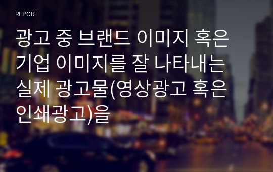 광고 중 브랜드 이미지 혹은 기업 이미지를 잘 나타내는 실제 광고물(영상광고 혹은 인쇄광고)을