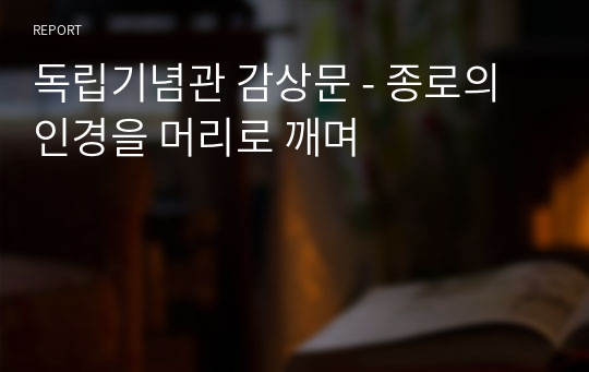 독립기념관 감상문 - 종로의 인경을 머리로 깨며