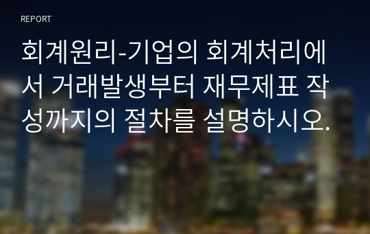 회계원리-기업의 회계처리에서 거래발생부터 재무제표 작성까지의 절차를 설명하시오.