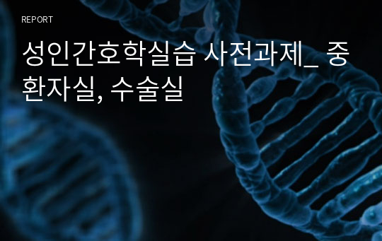 성인간호학실습 사전과제_ 중환자실, 수술실