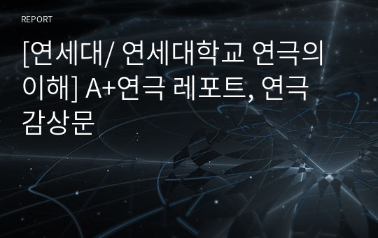 [연세대/ 연세대학교 연극의 이해] A+연극 레포트, 연극 감상문