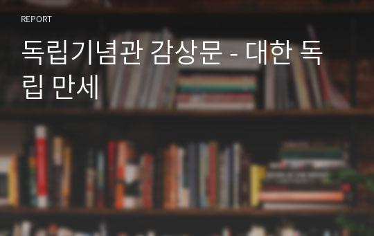 독립기념관 감상문 - 대한 독립 만세