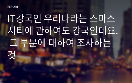 IT강국인 우리나라는 스마스시티에 관하여도 강국인데요. 그 부분에 대하여 조사하는 것