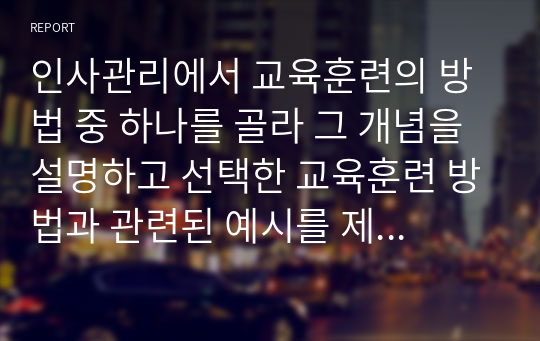 인사관리에서 교육훈련의 방법 중 하나를 골라 그 개념을 설명하고 선택한 교육훈련 방법과 관련된 예시를 제시하시오