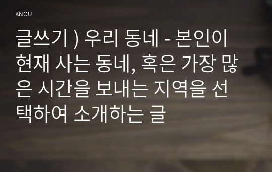 글쓰기 ) 우리 동네 - 본인이 현재 사는 동네, 혹은 가장 많은 시간을 보내는 지역을 선택하여 소개하는 글