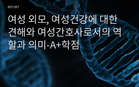 여성 외모, 여성건강에 대한 견해와 여성간호사로서의 역할과 의미-A+학점