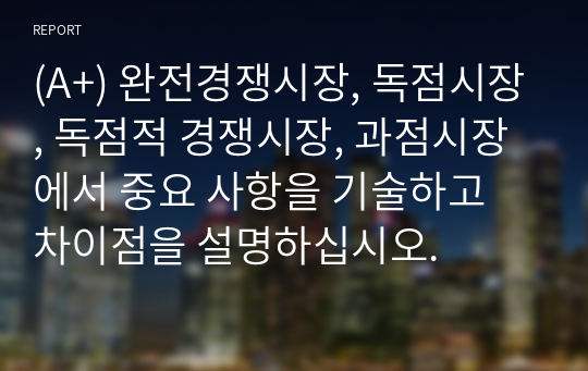 (A+) 완전경쟁시장, 독점시장, 독점적 경쟁시장, 과점시장에서 중요 사항을 기술하고 차이점을 설명하십시오.