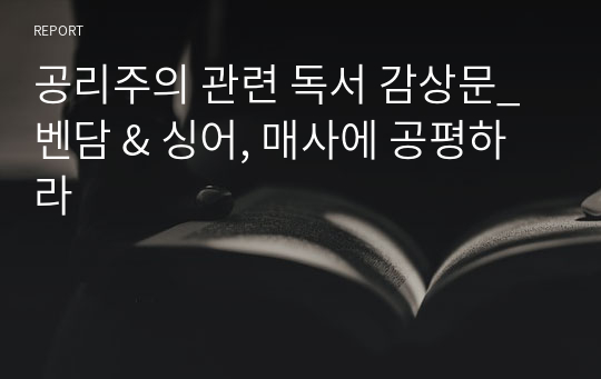 공리주의 관련 독서 감상문_벤담 &amp; 싱어, 매사에 공평하라