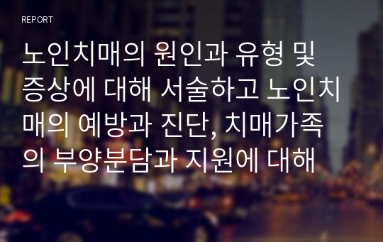 노인치매의 원인과 유형 및 증상에 대해 서술하고 노인치매의 예방과 진단, 치매가족의 부양분담과 지원에 대해