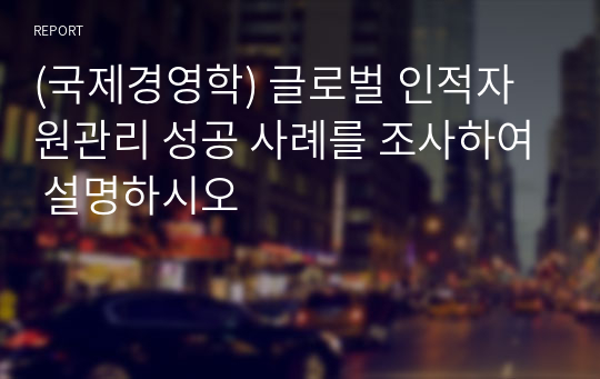 (국제경영학) 글로벌 인적자원관리 성공 사례를 조사하여 설명하시오