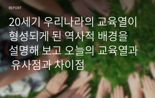 20세기 우리나라의 교육열이 형성되게 된 역사적 배경을 설명해 보고 오늘의 교육열과 유사점과 차이점