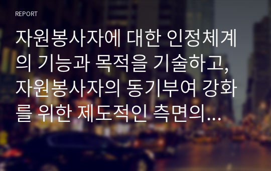 자원봉사자에 대한 인정체계의 기능과 목적을 기술하고, 자원봉사자의 동기부여 강화를 위한 제도적인 측면의 인정체계 방안은 어떤 것이 있는지에 대한 자신의 견해를 기술하시오