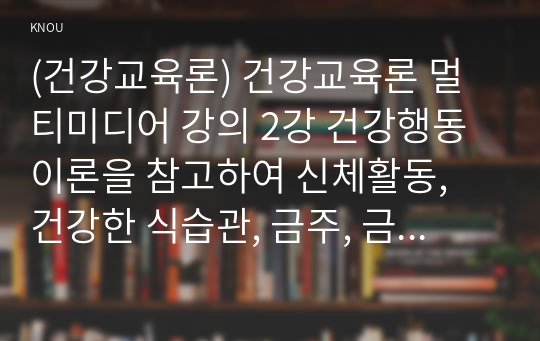 (건강교육론) 건강교육론 멀티미디어 강의 2강 건강행동이론을 참고하여 신체활동, 건강한 식습관, 금주, 금연 등 건강행동을 실천할 의도가 전혀 없는 사람에게 건강한 삶을 위해 건강행동으로의 변화를 촉진 하고 지속할 수 있는 방안에 대해 구체적으로 서술하시오