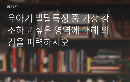 유아기 발달특징 중 가장 강조하고 싶은 영역에 대해 의견을 피력하시오