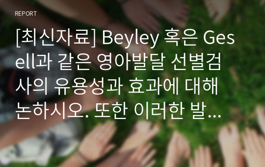 [최신자료] Beyley 혹은 Gesell과 같은 영아발달 선별검사의 유용성과 효과에 대해 논하시오. 또한 이러한 발달검사들이 영아기 발달과 부모의 양육에 미치는 영향 또한 함께 논하시오