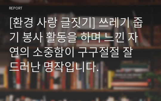 [환경 사랑 글짓기] 쓰레기 줍기 봉사 활동을 하며 느낀 자연의 소중함이 구구절절 잘 드러난 명작입니다.