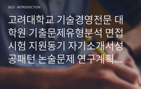 고려대학교 기술경영전문 대학원 기출문제유형분석 면접시험 지원동기 자기소개서성공패턴 논술문제 연구계획서견본 교수추천서 작성요령