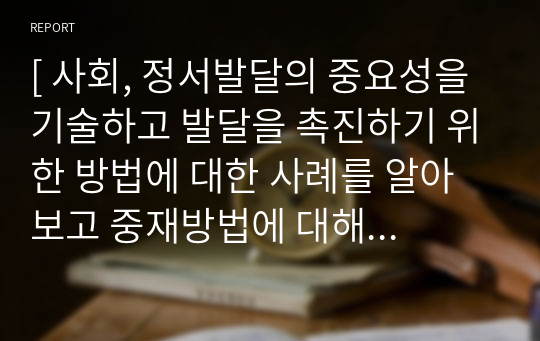 [ 사회, 정서발달의 중요성을 기술하고 발달을 촉진하기 위한 방법에 대한 사례를 알아보고 중재방법에 대해 기술하세요. ]