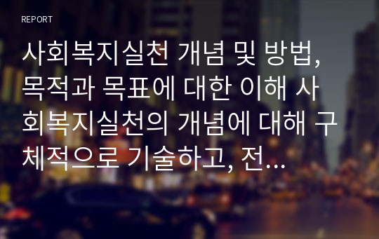 사회복지실천 개념 및 방법, 목적과 목표에 대한 이해 사회복지실천의 개념에 대해 구체적으로 기술하고, 전통적 접근방법(3대 방법론)과 통합적 접근 방법을 비교하여 설명하되, 오늘날 통합적 접근방법이 왜 필요한지 강의 내용을 근거로 하여 자신의 생각을 작성하시오.