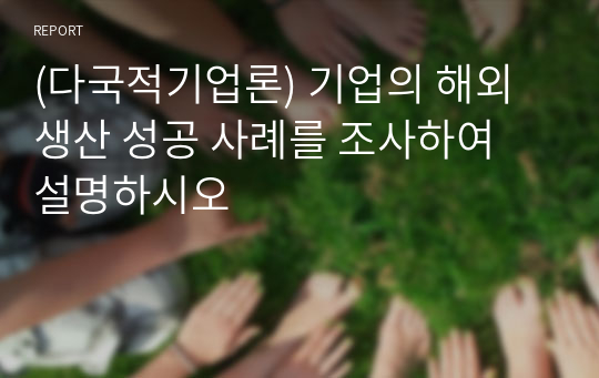 (다국적기업론) 기업의 해외생산 성공 사례를 조사하여 설명하시오