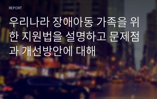 우리나라 장애아동 가족을 위한 지원법을 설명하고 문제점과 개선방안에 대해