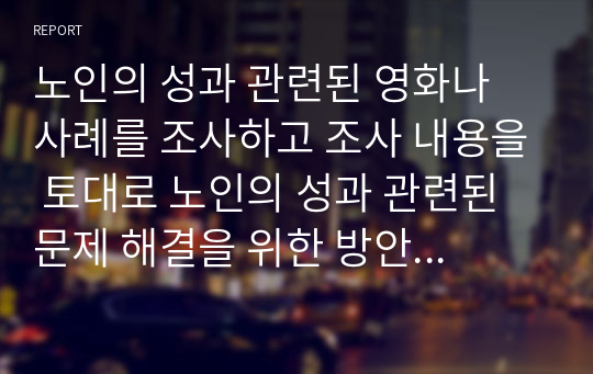 노인의 성과 관련된 영화나 사례를 조사하고 조사 내용을 토대로 노인의 성과 관련된 문제 해결을 위한 방안을 모색하시오