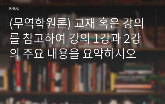 (무역학원론) 교재 혹은 강의를 참고하여 강의 1강과 2강의 주요 내용을 요약하시오