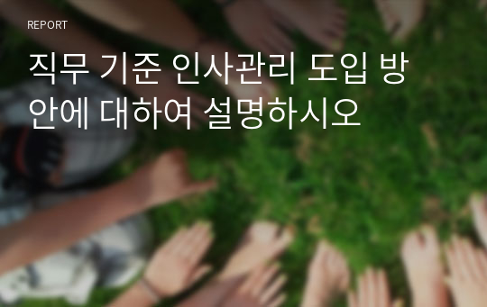 직무 기준 인사관리 도입 방안에 대하여 설명하시오