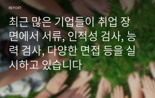 최근 많은 기업들이 취업 장면에서 서류, 인적성 검사, 능력 검사, 다양한 면접 등을 실시하고 있습니다