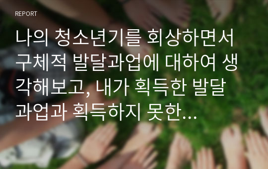 나의 청소년기를 회상하면서 구체적 발달과업에 대하여 생각해보고, 내가 획득한 발달과업과 획득하지 못한 발달과업에 대하여 작성하시오