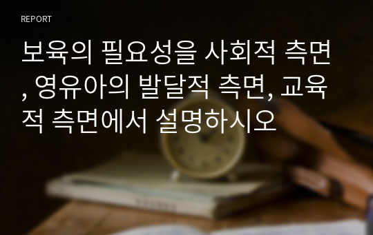 보육의 필요성을 사회적 측면, 영유아의 발달적 측면, 교육적 측면에서 설명하시오