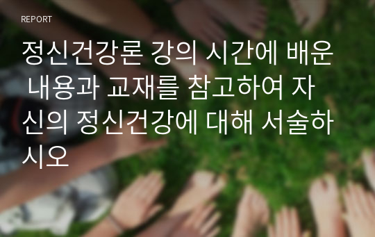 정신건강론 강의 시간에 배운 내용과 교재를 참고하여 자신의 정신건강에 대해 서술하시오