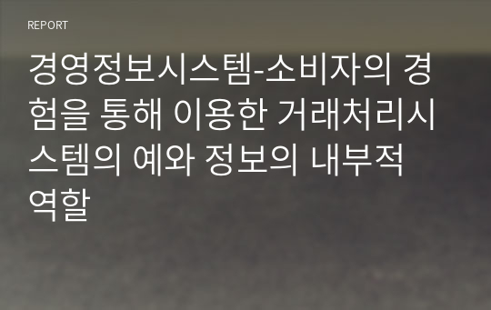 경영정보시스템-소비자의 경험을 통해 이용한 거래처리시스템의 예와 정보의 내부적 역할