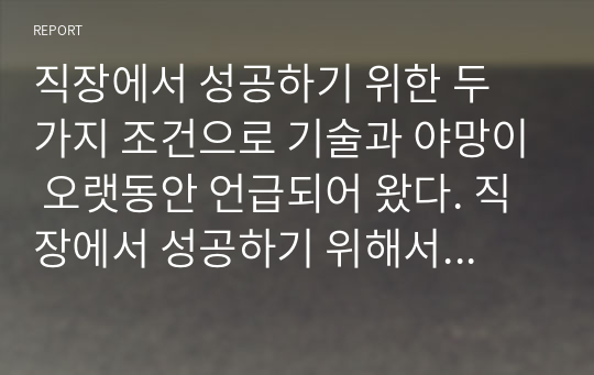 직장에서 성공하기 위한 두 가지 조건으로 기술과 야망이 오랫동안 언급되어 왔다. 직장에서 성공하기 위해서는 조직이 중요하게 여기는 재능과 기술을 갖추고 있어야 하고, 일을 믿고 맡을 수 있을 정도로 열심히 일해야 한다. 하지만 최근의 일의 세계는 빠르게 변화하고 있다. 변화하는 일의 세계에서 성공하기 위한 새로운 조건을 세 가지를 제시하고 설명하시오